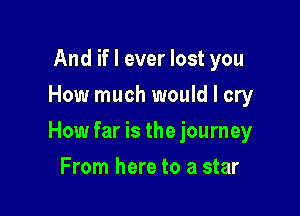 And if I ever lost you
How much would I cry

How far is the journey

From here to a star