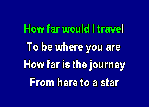 How far would I travel
To be where you are

How far is the journey

From here to a star