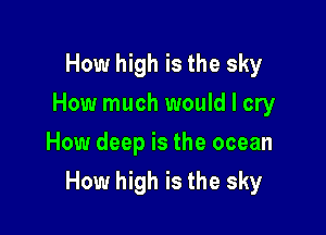 How high is the sky
How much would I cry
How deep is the ocean

How high is the sky