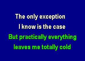 The only exception
I know is the case

But practically everything

leaves me totally cold