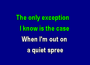 The only exception

lknow is the case
When I'm out on
a quiet spree