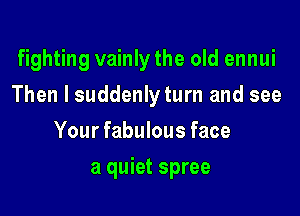 fighting vainly the old ennui
Then I suddenlyturn and see
Your fabulous face

a quiet spree