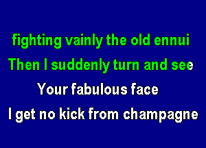 fighting vainly the old ennui

Then I suddenly turn and see
Your fabulous face

I get no kick from champagne