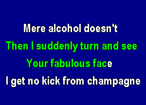 Mere alcohol doesn't
Then I suddenly turn and see
Your fabulous face
I get no kick from champagne