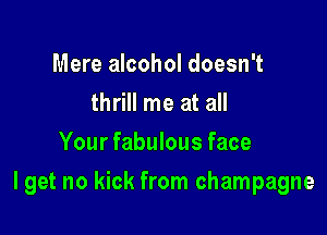 Mere alcohol doesn't
thrill me at all
Your fabulous face

I get no kick from champagne