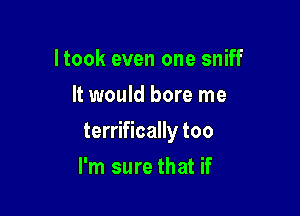 ltook even one sniff
It would bore me

terrifically too

I'm sure that if