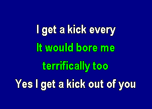I get a kick every
It would bore me
terrifically too

Yes I get a kick out of you