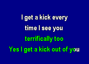 I get a kick every
time I see you
terrifically too

Yes I get a kick out of you