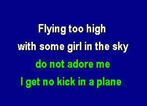 Flying too high
with some girl in the sky
do not adore me

I get no kick in a plane
