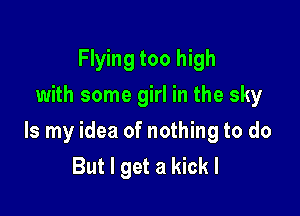 Flying too high
with some girl in the sky

Is my idea of nothing to do
But I get a kick I