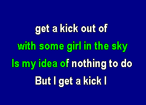 get a kick out of
with some girl in the sky

Is my idea of nothing to do
But I get a kick I