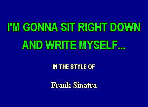 I'M GONNA SIT RIGHT DOWN
AND WRITE MYSELF...

III THE SIYLE 0F

Frank Sinatra