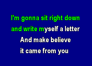 I'm gonna sit right down
and write myself a letter
And make believe

it came from you