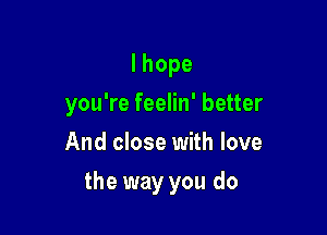 lhope
you're feelin' better
And close with love

the way you do