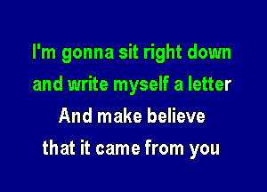 I'm gonna sit right down
and write myself a letter
And make believe

that it came from you