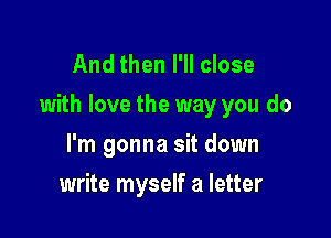 And then I'll close
with love the way you do

I'm gonna sit down
write myself a letter