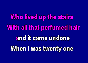 and it came undone

When I was twenty one