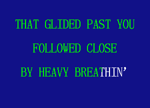 THAT GLIDED PAST YOU
FOLLOWED CLOSE
BY HEAVY BREATHIW