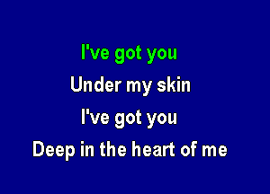 I've got you
Under my skin

I've got you

Deep in the heart of me