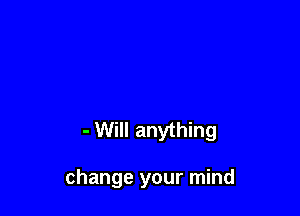 - Will anything

change your mind