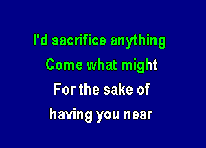 I'd sacrifice anything

Come what might
For the sake of
having you near