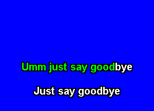 Umm just say goodbye

Just say goodbye