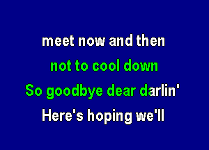 meet now and then
not to cool down
So goodbye dear darlin'

Here's hoping we'll