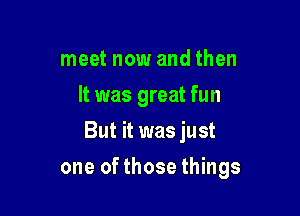 meet now and then
It was great fun
But it was just

one of those things