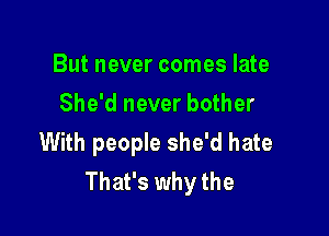 But never comes late
She'd never bother

With people she'd hate
That's why the