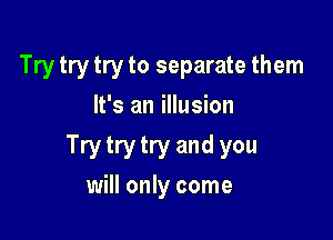 Try try try to separate them
It's an illusion

Try try try and you
will only come