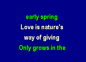 early spring
Love is nature's
way of giving

Only grows in the