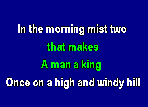 In the morning mist two
that makes
A man a king

Once on a high and windy hill