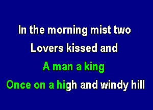In the morning mist two
Lovers kissed and
A man a king

Once on a high and windy hill
