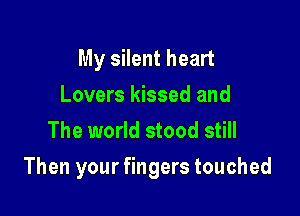 My silent heart
Lovers kissed and
The world stood still

Then your fingers touched