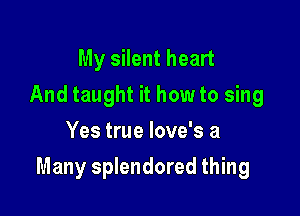 My silent heart
And taught it how to sing
Yes true love's a

Many splendored thing