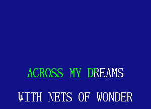 ACROSS MY DREAMS
WITH NETS 0F WONDER