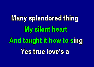 Many splendored thing
My silent heart

And taught it how to sing

Yes true love's a