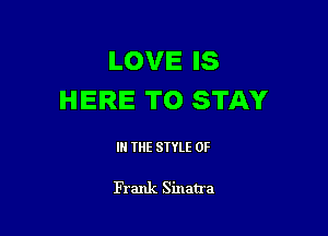 LOVE IS
HERE TO STAY

IN THE STYLE 0F

Frank Sinatra