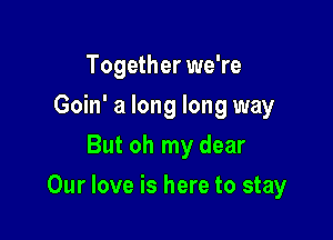 Together we're
Goin' a long long way
But oh my dear

Our love is here to stay