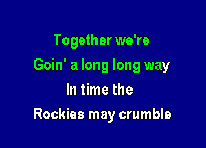 Together we're
Goin' a long long way
In time the

Rockies may crumble