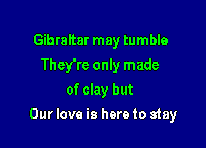 Gibraltar may tumble
They're only made
of clay but

Our love is here to stay
