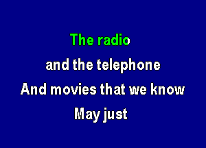 The radio
and the telephone

And movies that we know
Mayjust