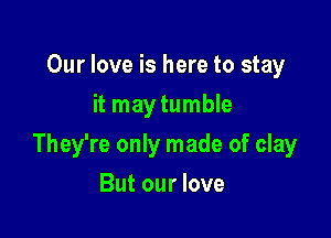 Our love is here to stay
it may tumble

They're only made of clay

But our love