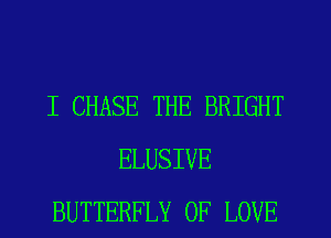 I CHASE THE BRIGHT
ELUSIVE
BUTTERFLY OF LOVE