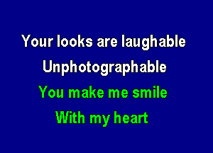 Your looks are laughable

Unphotographable
You make me smile
With my heart