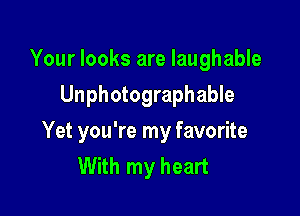 Your looks are laughable
Unphotographable

Yet you're my favorite
With my heart