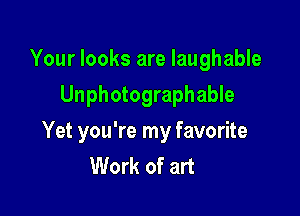 Your looks are laughable
Unphotographable

Yet you're my favorite
Work of art