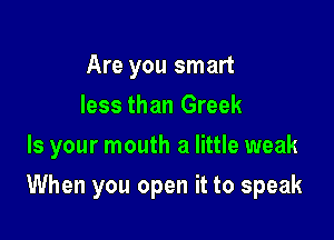 Are you smart
less than Greek
Is your mouth a little weak

When you open it to speak