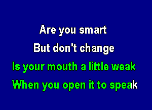 Are you smart
But don't change
Is your mouth a little weak

When you open it to speak
