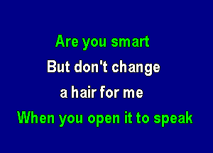 Are you smart
But don't change
a hair for me

When you open it to speak